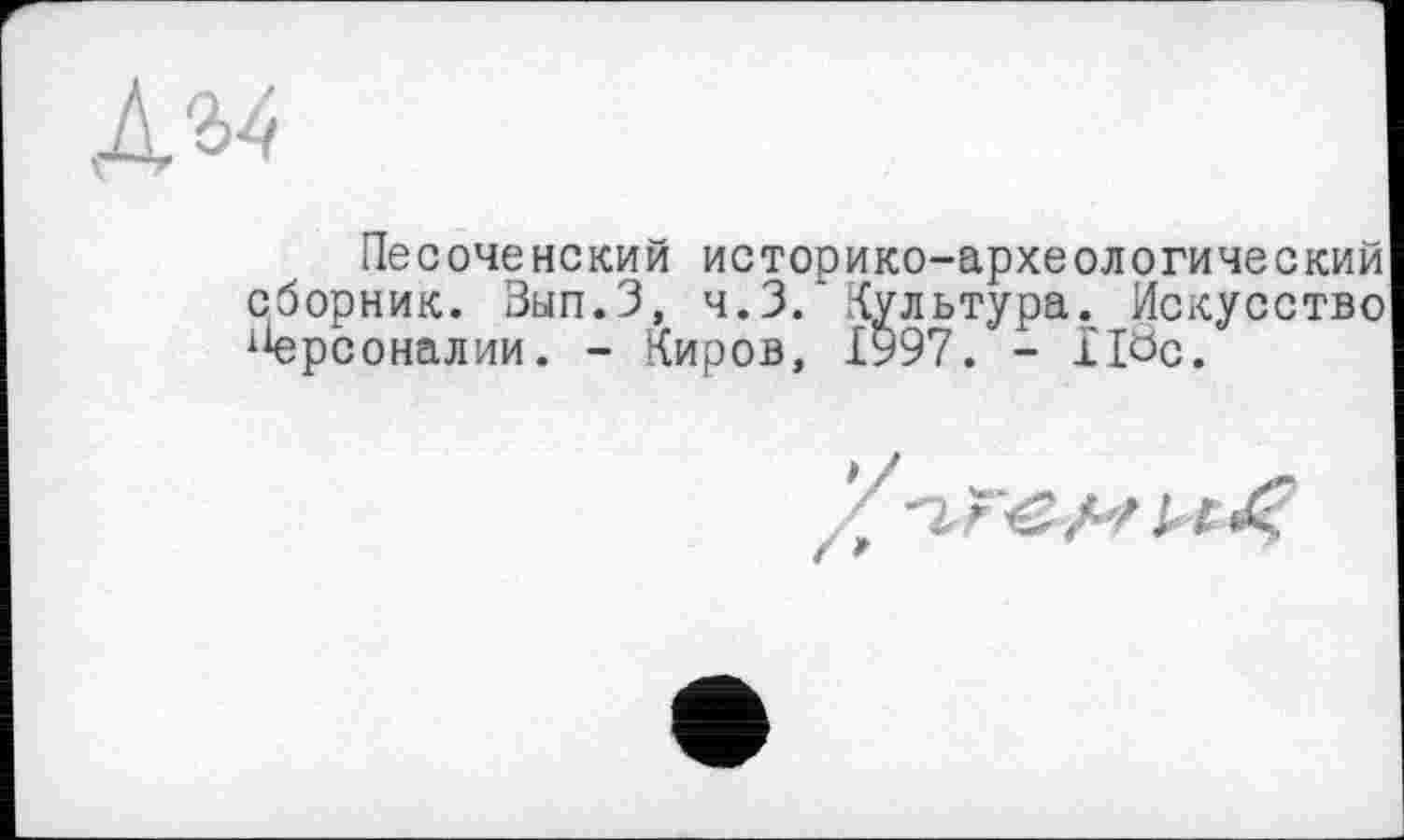 ﻿
Песоченекий историко-археологический сборник. Зып.З, ч.З. Культура. Искусство 1Аерсоналии. - Киров, І997. - llöc.